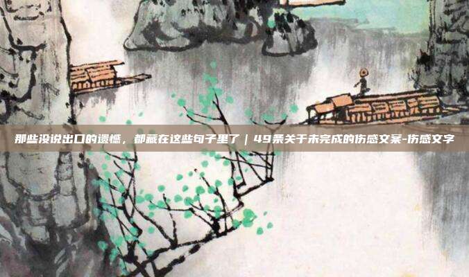 那些没说出口的遗憾，都藏在这些句子里了｜49条关于未完成的伤感文案-伤感文字