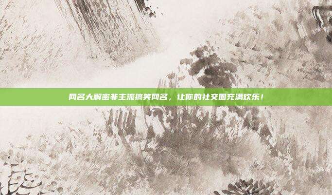 网名大解密非主流搞笑网名，让你的社交圈充满欢乐！