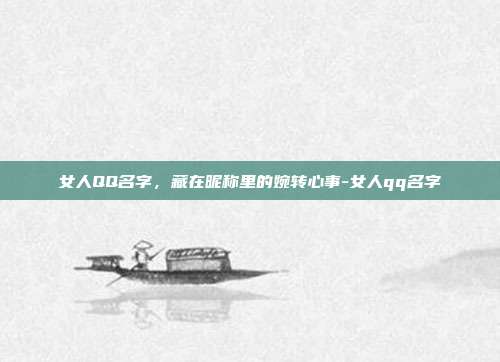 女人QQ名字，藏在昵称里的婉转心事-女人qq名字