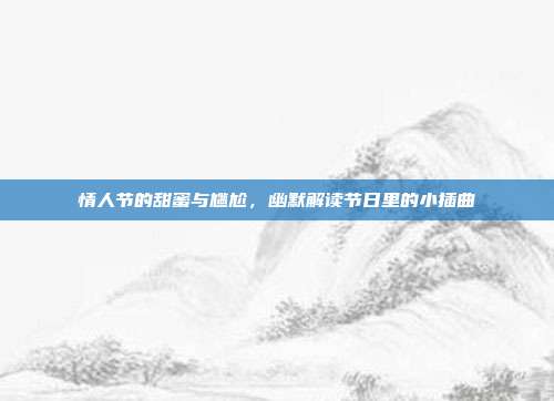 情人节的甜蜜与尴尬,幽默解读节日里的小插曲