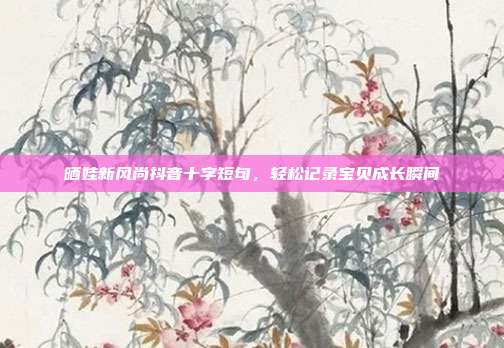 晒娃新风尚抖音十字短句,轻松记录宝贝成长瞬间