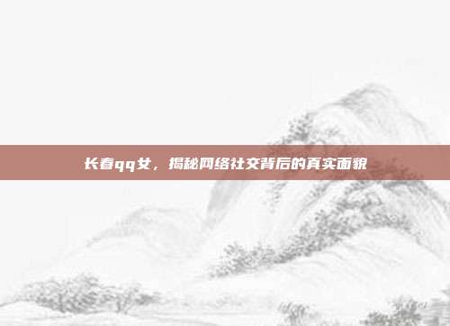 长春qq女，揭秘网络社交背后的真实面貌