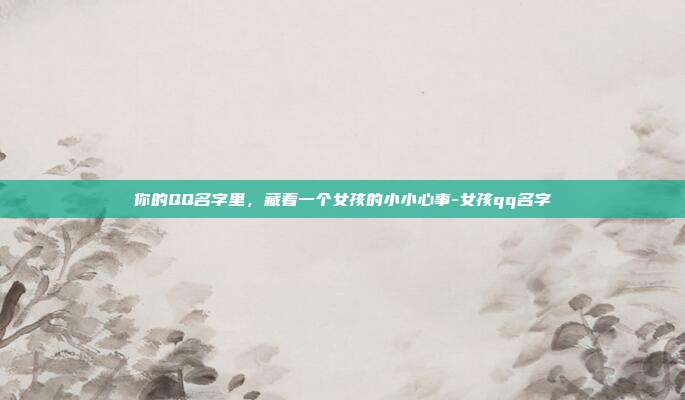 你的QQ名字里，藏着一个女孩的小小心事-女孩qq名字
