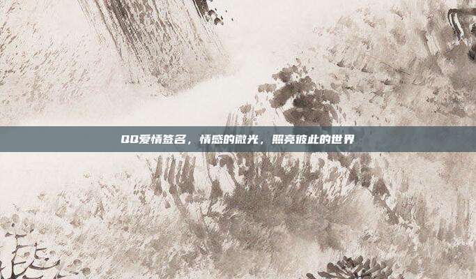 QQ爱情签名,情感的微光,照亮彼此的世界