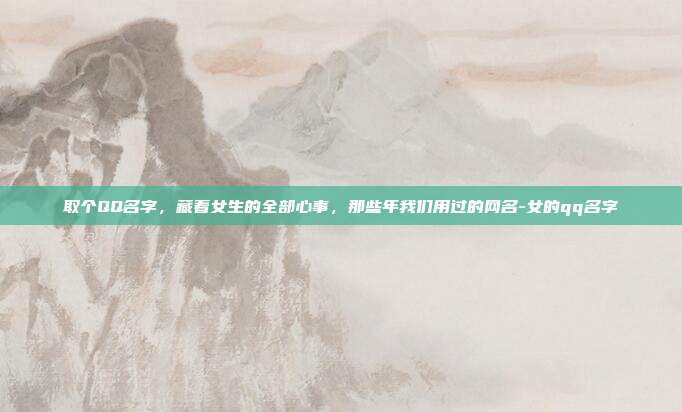 取个QQ名字，藏着女生的全部心事，那些年我们用过的网名-女的qq名字