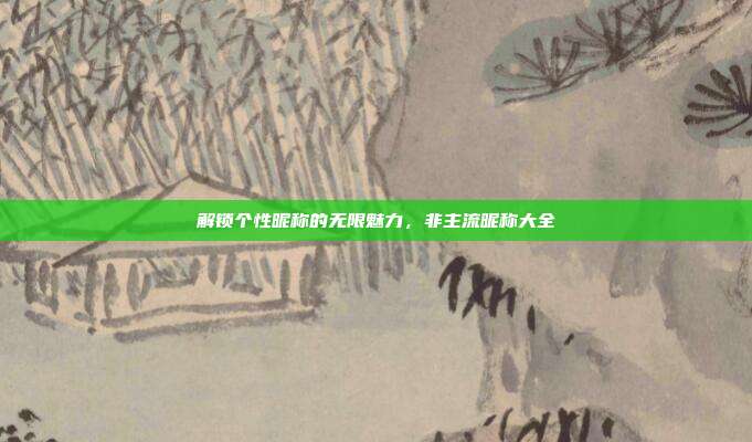解锁个性昵称的无限魅力,非主流昵称大全