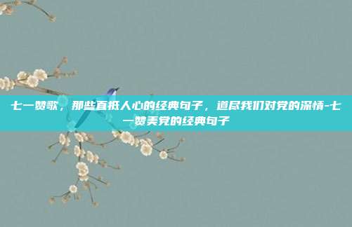 七一赞歌，那些直抵人心的经典句子，道尽我们对党的深情-七一赞美党的经典句子