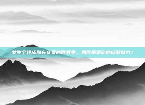 女生个性成熟在文案的世界里,如何展现你的成熟魅力?