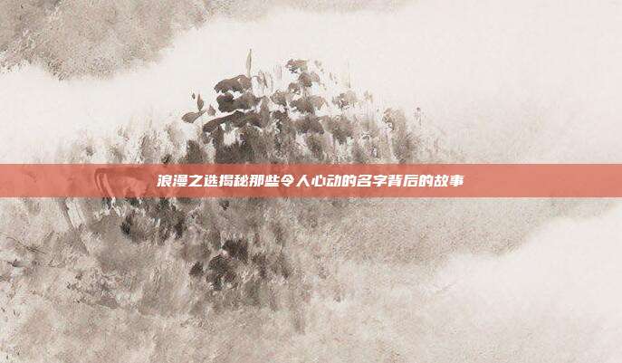 浪漫之选揭秘那些令人心动的名字背后的故事