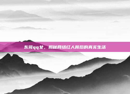 东莞qq女,揭秘网络红人背后的真实生活