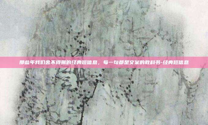 那些年我们舍不得删的经典短信息，每一句都是文案的教科书-经典短信息