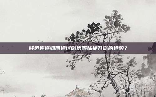 好运连连如何通过微信昵称提升你的运势?