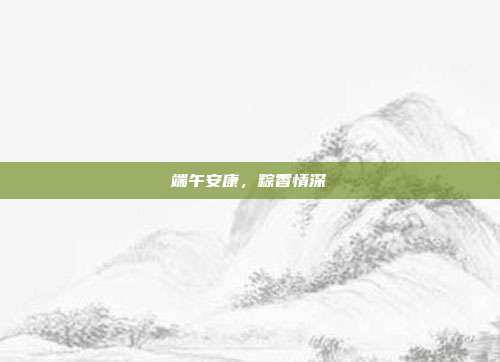 端午安康,粽香情深