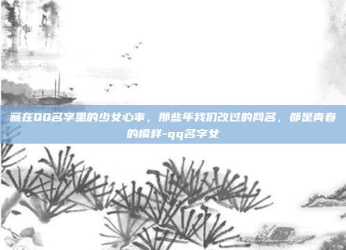 藏在QQ名字里的少女心事，那些年我们改过的网名，都是青春的模样-qq名字女