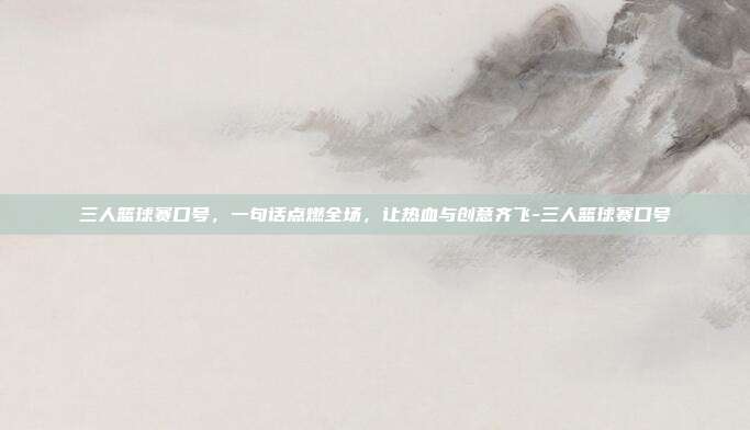 三人篮球赛口号，一句话点燃全场，让热血与创意齐飞-三人篮球赛口号