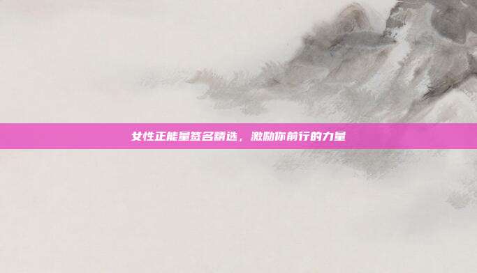 女性正能量签名精选，激励你前行的力量