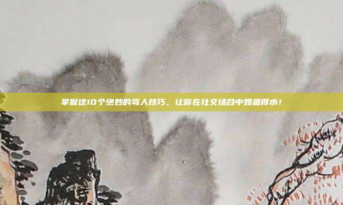 掌握这10个绝妙的骂人技巧,让你在社交场合中如鱼得水!