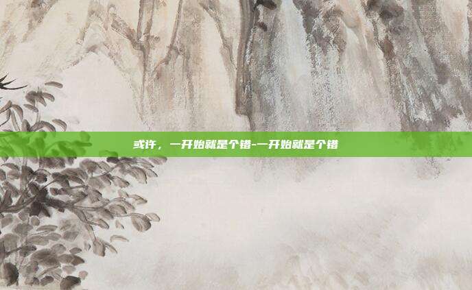 或许，一开始就是个错-一开始就是个错