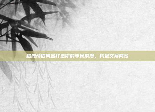 超拽情侣网名打造你的专属浪漫，我是文案网站