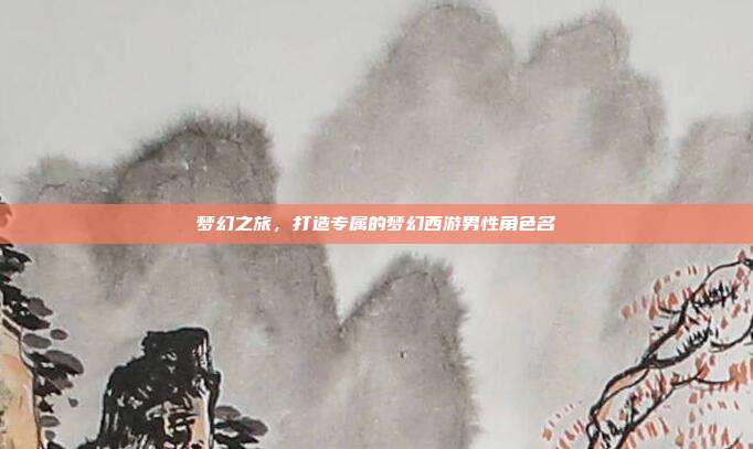 梦幻之旅,打造专属的梦幻西游男性角色名