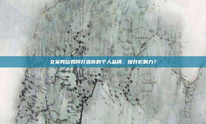 文案网站如何打造你的个人品牌，提升影响力？