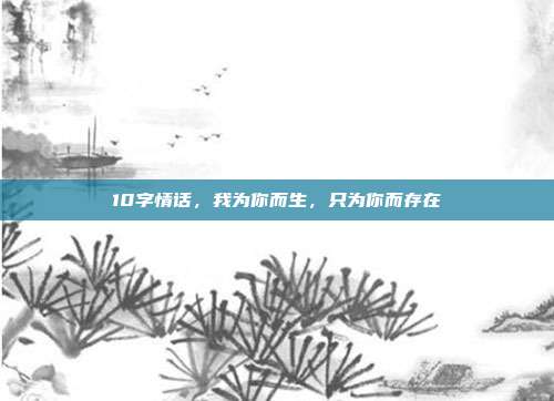 10字情话,我为你而生,只为你而存在