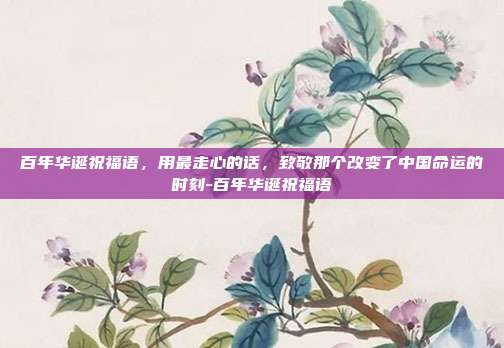 百年华诞祝福语,用最走心的话,致敬那个改变了中国命运的时刻-百年华诞祝福语