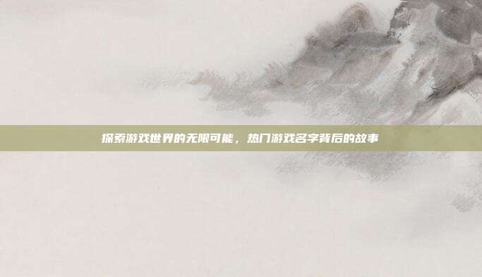 探索游戏世界的无限可能,热门游戏名字背后的故事