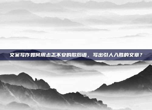 文案写作如何用忐忑不安的歇后语，写出引人入胜的文章？