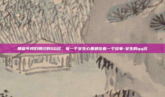那些年我们用过的QQ名,每一个女生心里都住着一个故事-女生的qq名