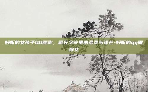 好听的女孩子QQ昵称,藏在字符里的温柔与锋芒-好听的qq昵称女