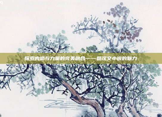探索肉感与力量的完美融合——糙汉文小说的魅力