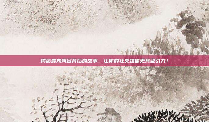 揭秘最拽网名背后的故事,让你的社交媒体更具吸引力!