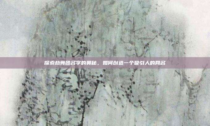 探索劲舞团名字的奥秘,如何创造一个吸引人的网名
