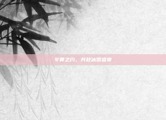 冬奥之约，共赴冰雪盛宴