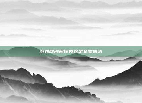 游戏网名超拽我这是文案网站