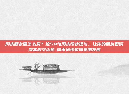 周末朋友圈怎么发？这50句周末愉快短句，让你的朋友圈瞬间高级又治愈-周末愉快短句发朋友圈