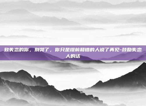 致失恋的你，别哭了，你只是提前和错的人说了再见-鼓励失恋人的话