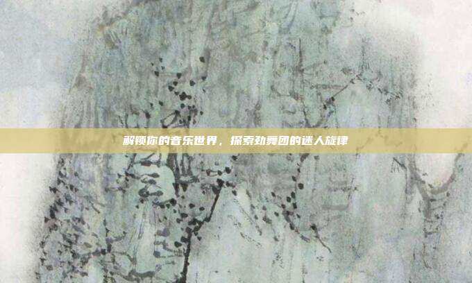 解锁你的音乐世界,探索劲舞团的迷人旋律