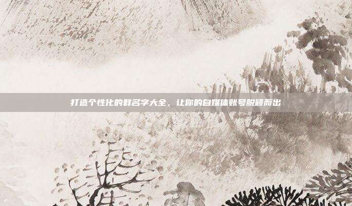 打造个性化的群名字大全,让你的自媒体账号脱颖而出