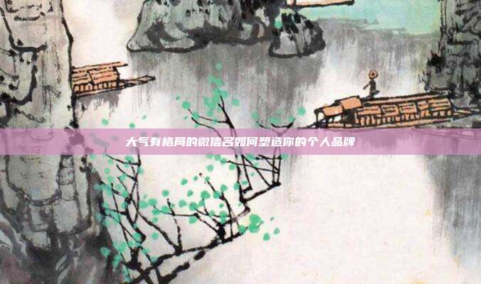 大气有格局的微信名如何塑造你的个人品牌