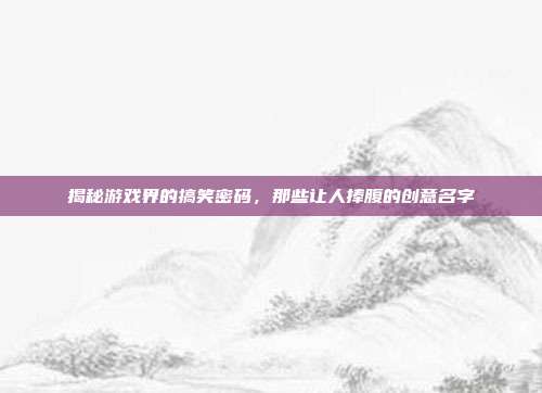 揭秘游戏界的搞笑密码,那些让人捧腹的创意名字