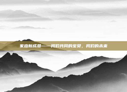 家庭新成员——我们共同的宝贝,我们的未来