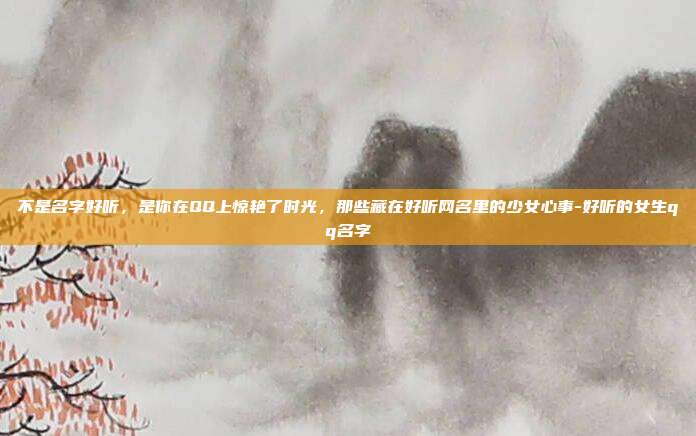 不是名字好听，是你在QQ上惊艳了时光，那些藏在好听网名里的少女心事-好听的女生qq名字