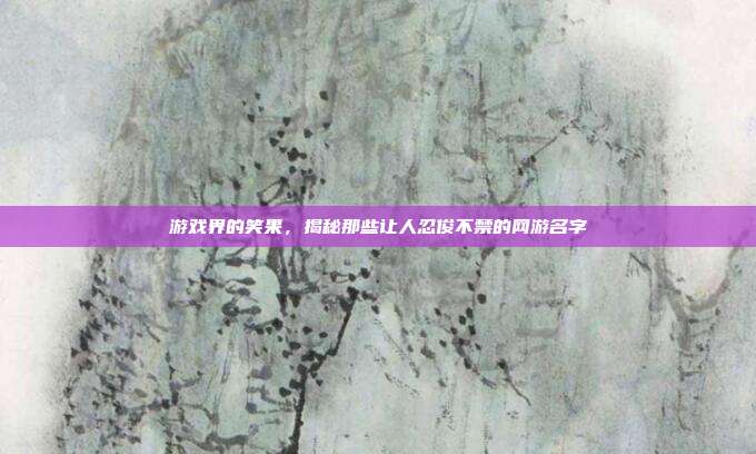 游戏界的笑果,揭秘那些让人忍俊不禁的网游名字