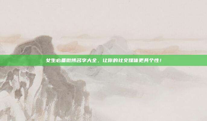 女生必备微博名字大全,让你的社交媒体更具个性!
