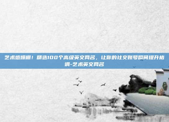 艺术感爆棚！精选100个高级英文网名，让你的社交账号瞬间提升格调-艺术英文网名