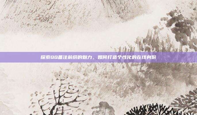 探索QQ备注前缀的魅力,如何打造个性化的在线身份