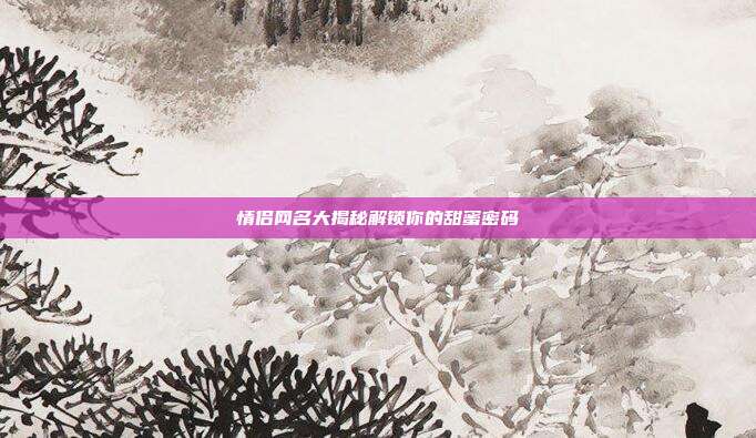 情侣网名大揭秘解锁你的甜蜜密码