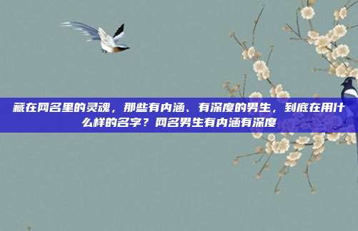 藏在网名里的灵魂,那些有内涵、有深度的男生,到底在用什么样的名字?网名男生有内涵有深度